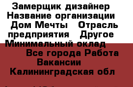 Замерщик-дизайнер › Название организации ­ Дом Мечты › Отрасль предприятия ­ Другое › Минимальный оклад ­ 30 000 - Все города Работа » Вакансии   . Калининградская обл.